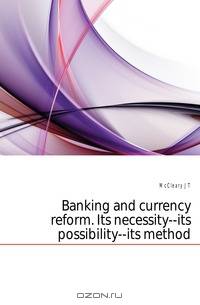 Banking and currency reform. Its necessity--its possibility--its method