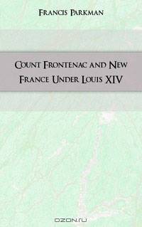 Count Frontenac and New France Under Louis XIV