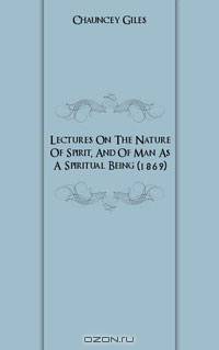 Lectures On The Nature Of Spirit, And Of Man As A Spiritual Being (1869)