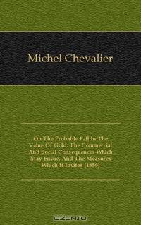 On The Probable Fall In The Value Of Gold: The Commercial And Social Consequences Which May Ensue, And The Measures Which It Invites (1859)