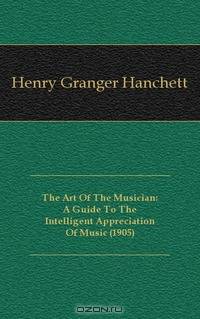 The Art Of The Musician: A Guide To The Intelligent Appreciation Of Music (1905)