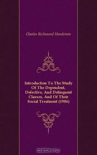 Introduction To The Study Of The Dependent, Defective, And Delinquent Classes, And Of Their Social Treatment (1906)