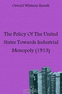 The Policy Of The United States Towards Industrial Monopoly (1913)