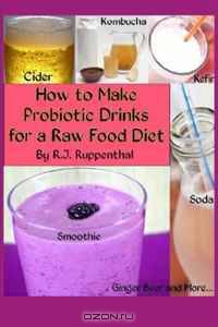 How to Make Probiotic Drinks for a Raw Food Diet: Kefir, Kombucha, Ginger Beer, and Naturally Fermented Ciders, Sodas, and Smoothies