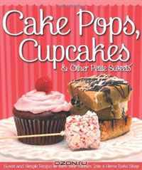Cake Pops, Cupcakes & Other Petite Sweets: Sweet and Simple Recipes to Turn your Kitchen Into a Home Bake Shop