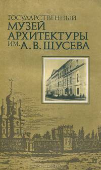 Государственный музей архитектуры им. А. В. Щусева. Краткий путеводитель