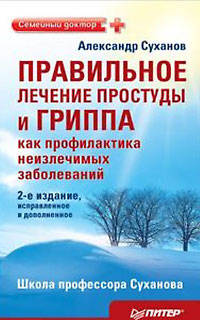 Правильное лечение простуды и гриппа как профилактика неизлечимых заболеваний. 2-е издание, исправленное и дополненное