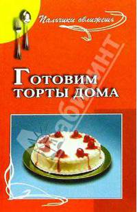 Готовим торты дома: сборник кулинарных рецептов