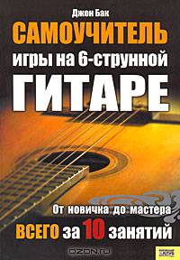 Самоучитель игры на 6-струнной гитаре. От новичка до мастера всего за 10 занятий / Бак Дж.