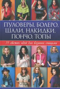 Пуловеры, болеро, шали, накидки, пончо, топы. 35 свежих идей для вязания спицами