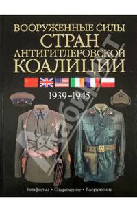 Вооруженные силы стран антигитлеровской коалиции. 1939-1945. Униформа. Снаряжение. Вооружение