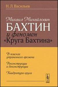 Михаил Михайлович Бахтин и феномен "Круга Бахтина". В поисках утраченного времени. Реконструкции и деконструкции. Квадратура круга