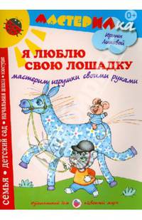 Я люблю свою лошадку. Мастерим игрушки своими руками. Учебно-методическое издание для совместной досуговой деятельности детей и взрослых