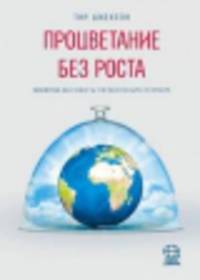 Процветание без роста. Экономика для планеты с ограниченными ресурсами / Т. Джексон; Пер. с англ. С.В. Зубков. - (Идеи для мира).