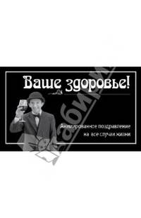 Ваше здоровье!. Анимированное поздравление на все случаи жизни