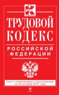 Трудовой кодекс Российской Федерации. Текст с изменениями и дополнениями на 20 октября 2013 года