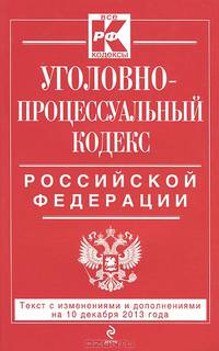 Уголовно-процессуальный кодекс Российской Федерации (текст с изменениями и дополнениями на 10 декабря 2013 года)
