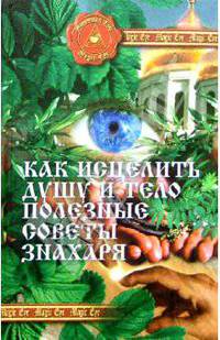 Как исцелить душу и тело. Полезные советы знахаря