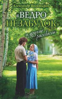 'Ведро незабудок' и другие рассказы. / А.В. Богатырев. - 2-e изд.