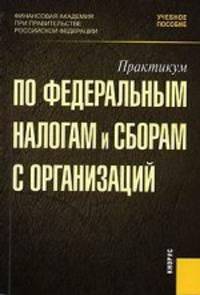 Практикум по федеральным налогам и сборам с организаций.Уч.пос.-М.:КноРус,2007.Рек. УМО