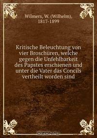 Kritische Beleuchtung von vier Broschuren, welche gegen die Unfehlbarkeit des Papstes erschienen und unter die Vater das Concils vertheilt worden sind