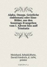 Alpha. Omega. Geistliche emblemata oder Sinn-Bilder, aus den Sonntags-Evangelien vom I. Advent biss auff Trinitatis