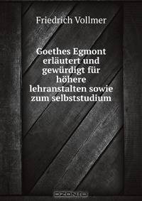 Goethes Egmont erlautert und gewurdigt fur hohere lehranstalten sowie zum selbststudium