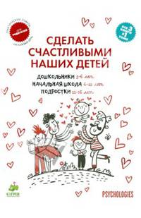 Сделать счастливыми наших детей. Дошкольники 3-6 лет. Начальная школа 6-10 лет. Подростки 11-16 лет. Практические советы для родителей на каждый день