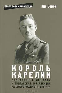 Король Карелии. Полковник Ф. Дж. Вудс и британская интервенция на севере России в 1918-1919 гг.