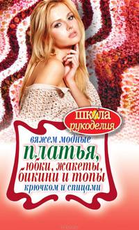 Вяжем модные платья, юбки, жакеты, бикини и топы крючком и спицами
