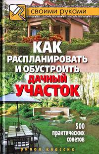 Как распланировать и обустроить дачный участок. 500 практических советов