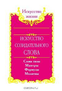 Искусство созидательного слова. Слова силы, мантры, формулы, молитвы