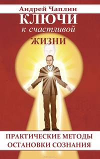 Ключи к счастливой жизни. Практические методы остановки сознания