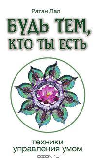 Будь тем, кто ты есть. Техники управления умом