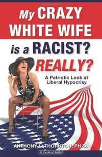My Crazy White Wife is a Racist? Really?: A Patriotic Look at Liberal Hypocrisy
