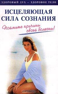 Исцеляющая сила сознания. Поймите причины своей болезни!