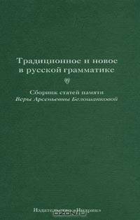 Традиционное и новое в русской грамматике. Сборник статей памяти Веры Арсеньевны Белошапковой