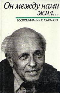 Он между нами жил... Воспомнинания о Сахарове
