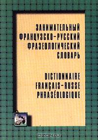 Занимательный французско-русский фразеологический словарь / Dictionnaire francais-russe phraseologique