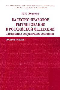 Валютно-правовое регулирование в Российской Федерации: эволюция и современное состояние: Монография / И.И. Кучеров.