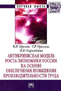 Антикризисная модель роста экономики России на основе обеспечения повышения производительности труда: Монография В.И. Орехов, Т.Р. Орехова, О.В. Карагодина. - (Научная мысль).