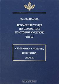 Вяч. Bс. Иванов. Избранные труды по семиотике и истории культуры. Том 4. Знаковые системы культуры, искусства и науки