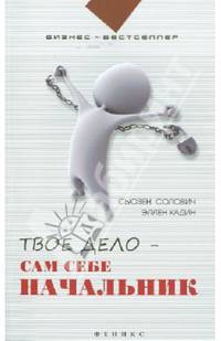 Твое дело - сам себе начальник. Как стать хозяином самому себе. Подробное руководство к действию