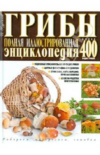 Грибы. Полная иллюстрированная энциклопедия. Более 400 видов грибов