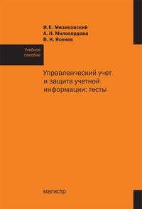 Управленческий учет и защита учетной информации: тесты: Учебное пособие / И.Е. Мизиковский, А.Н. Милосердова, В.Н. Ясенев.