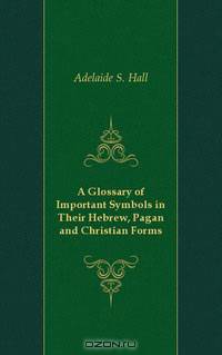 A Glossary of Important Symbols in Their Hebrew, Pagan and Christian Forms