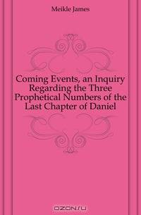 Coming Events, an Inquiry Regarding the Three Prophetical Numbers of the Last Chapter of Daniel