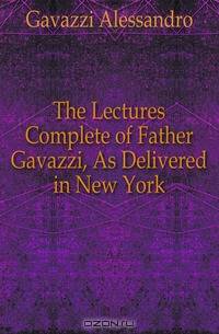 The Lectures Complete of Father Gavazzi, As Delivered in New York