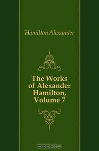 The Works of Alexander Hamilton, Volume 7