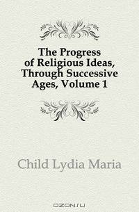 The Progress of Religious Ideas, Through Successive Ages, Volume 1